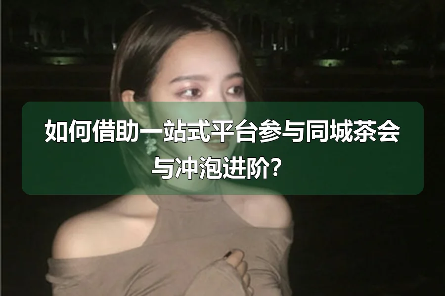 如何借助一站式平台参与同城茶会与冲泡进阶?
